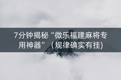 7分钟揭秘“微乐福建麻将专用神器”（规律确实有挂)