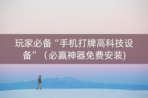 玩家必备“手机打牌高科技设备”（必赢神器免费安装)