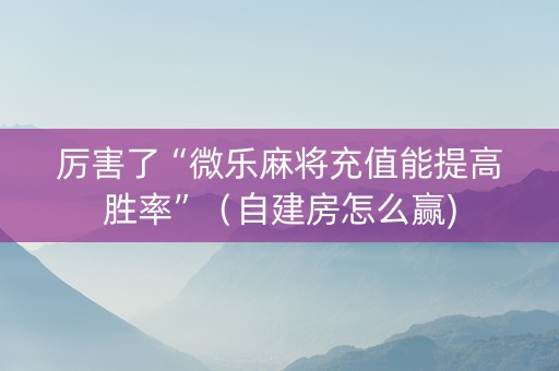 厉害了“微乐麻将充值能提高胜率”（自建房怎么赢)