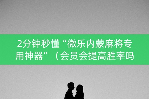2分钟秒懂“微乐内蒙麻将专用神器”（会员会提高胜率吗)