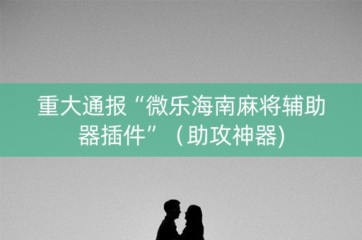 重大通报“微乐海南麻将辅助器插件”（助攻神器)