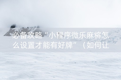 必备攻略“小程序微乐麻将怎么设置才能有好牌”（如何让系统发好牌)