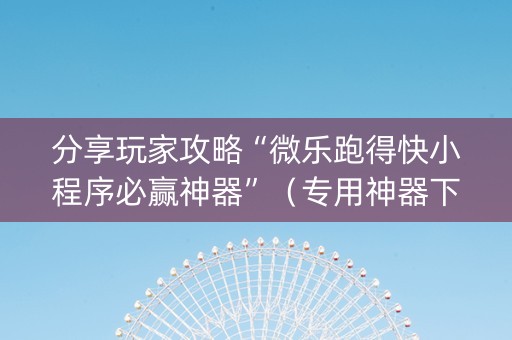 分享玩家攻略“微乐跑得快小程序必赢神器”（专用神器下载)