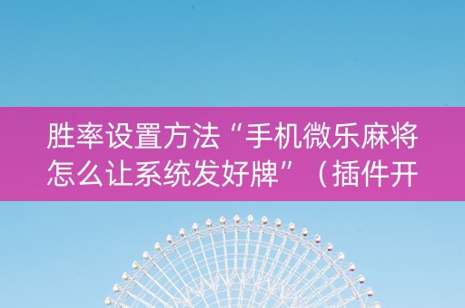 胜率设置方法“手机微乐麻将怎么让系统发好牌”（插件开挂免费AI)