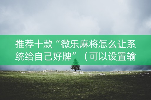 推荐十款“微乐麻将怎么让系统给自己好牌”（可以设置输赢吗)
