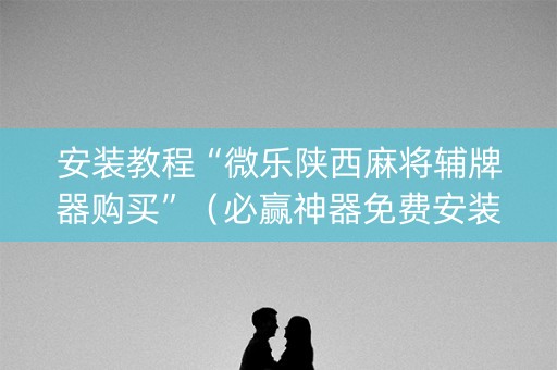 安装教程“微乐陕西麻将辅牌器购买”（必赢神器免费安装)