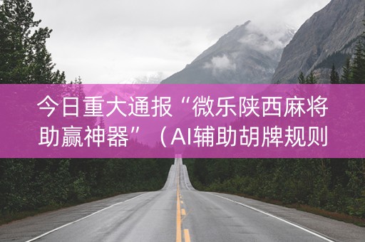 今日重大通报“微乐陕西麻将助赢神器”（AI辅助胡牌规则)