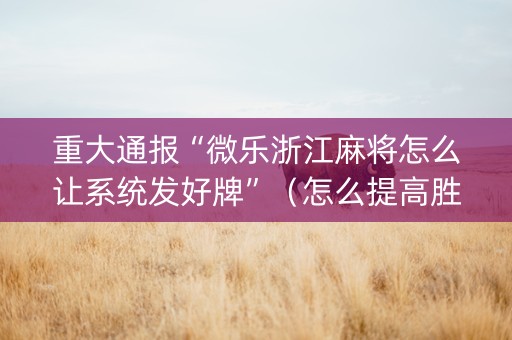 重大通报“微乐浙江麻将怎么让系统发好牌”（怎么提高胜率)