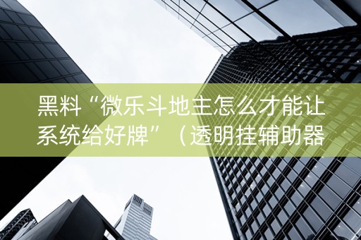黑料“微乐斗地主怎么才能让系统给好牌”（透明挂辅助器)