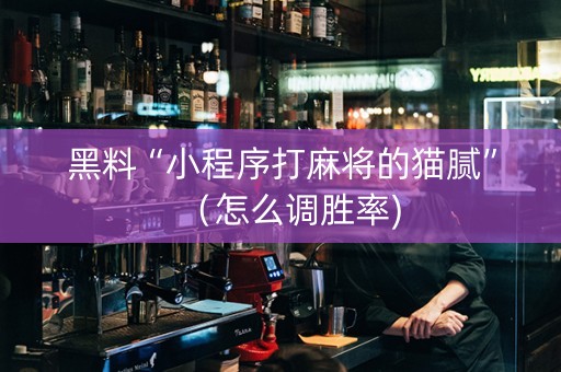 黑料“小程序打麻将的猫腻”（怎么调胜率)