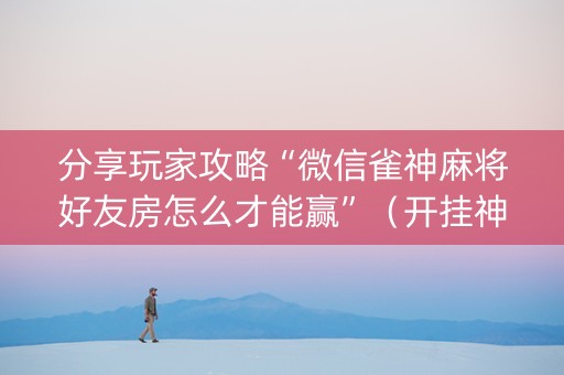 分享玩家攻略“微信雀神麻将好友房怎么才能赢”（开挂神器下载)