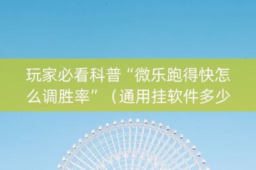 玩家必看科普“微乐跑得快怎么调胜率”（通用挂软件多少钱)