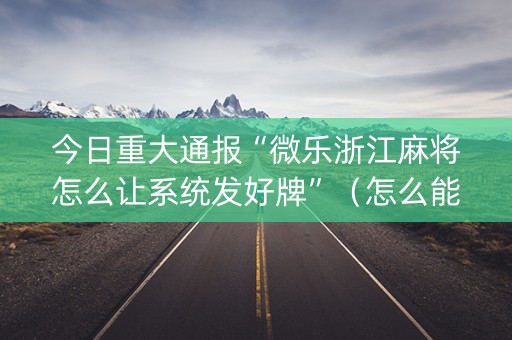 今日重大通报“微乐浙江麻将怎么让系统发好牌”（怎么能让牌好一点)