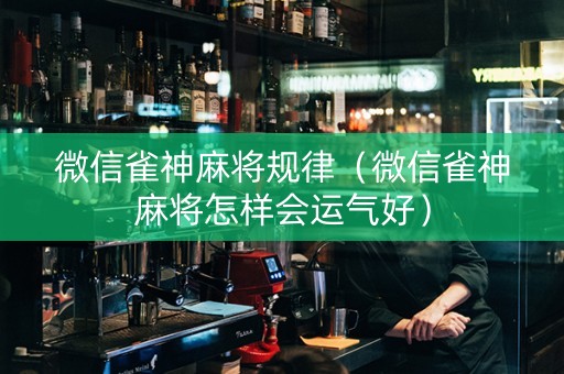 微信雀神麻将规律（微信雀神麻将怎样会运气好）