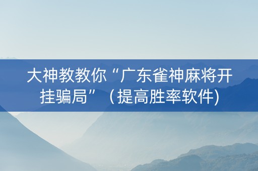 大神教教你“广东雀神麻将开挂骗局”（提高胜率软件)