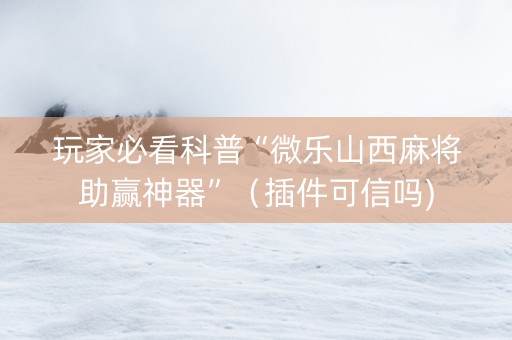 玩家必看科普“微乐山西麻将助赢神器”（插件可信吗)