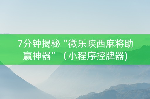 7分钟揭秘“微乐陕西麻将助赢神器”（小程序控牌器)