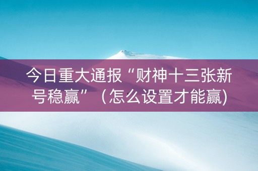 今日重大通报“财神十三张新号稳赢”（怎么设置才能赢)