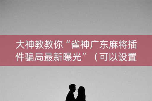 大神教教你“雀神广东麻将插件骗局最新曝光”（可以设置输赢吗)