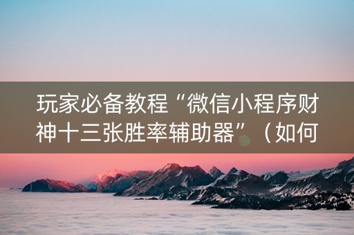 玩家必备教程“微信小程序财神十三张胜率辅助器”（如何让系统发好牌)