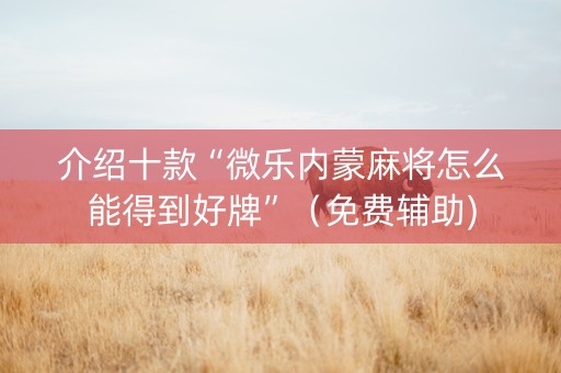 介绍十款“微乐内蒙麻将怎么能得到好牌”（免费辅助)