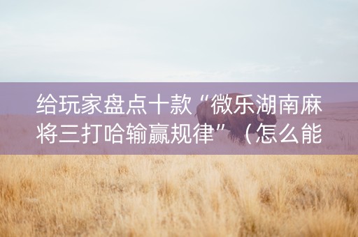 给玩家盘点十款“微乐湖南麻将三打哈输赢规律”（怎么能让牌好一点)