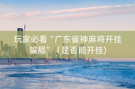玩家必看“广东雀神麻将开挂骗局”（是否能开挂)