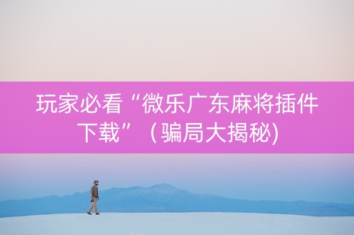 玩家必看“微乐广东麻将插件下载”（骗局大揭秘)