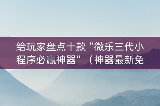 给玩家盘点十款“微乐三代小程序必赢神器”（神器最新免费)