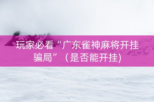 玩家必看“广东雀神麻将开挂骗局”（是否能开挂)