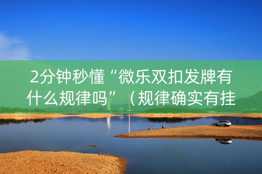 2分钟秒懂“微乐双扣发牌有什么规律吗”（规律确实有挂)