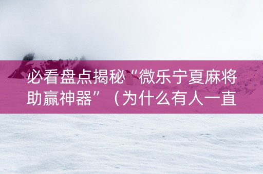 必看盘点揭秘“微乐宁夏麻将助赢神器”（为什么有人一直赢)