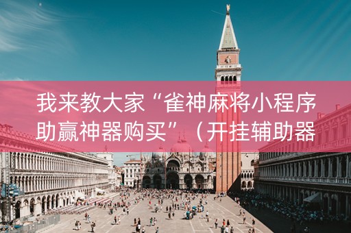 我来教大家“雀神麻将小程序助赢神器购买”（开挂辅助器插件)