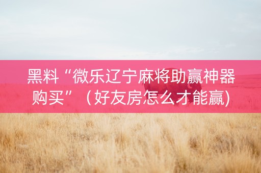 黑料“微乐辽宁麻将助赢神器购买”（好友房怎么才能赢)