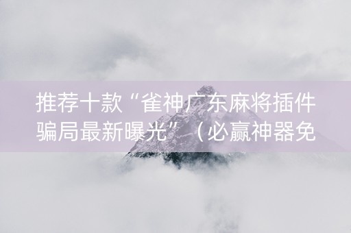 推荐十款“雀神广东麻将插件骗局最新曝光”（必赢神器免费安装)