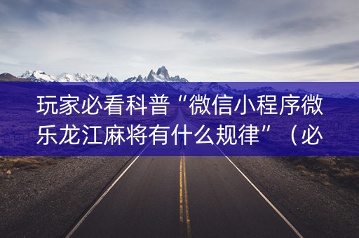 玩家必看科普“微信小程序微乐龙江麻将有什么规律”（必赢神器免费安装)