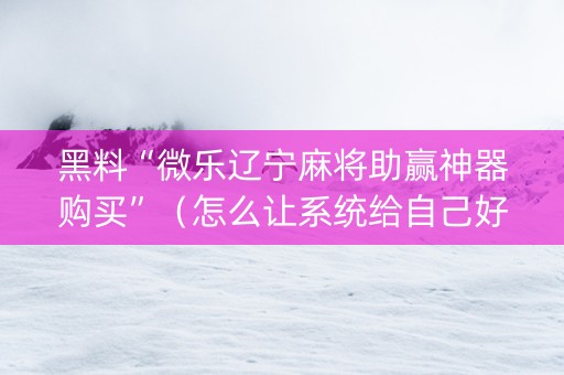 黑料“微乐辽宁麻将助赢神器购买”（怎么让系统给自己好牌)