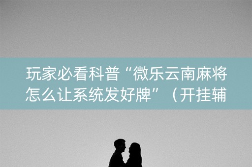 玩家必看科普“微乐云南麻将怎么让系统发好牌”（开挂辅助脚本)