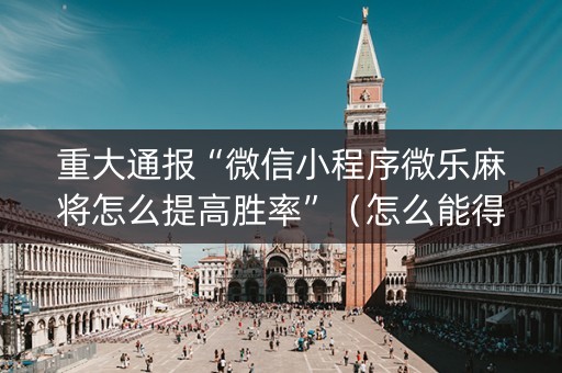 重大通报“微信小程序微乐麻将怎么提高胜率”（怎么能得到好牌)