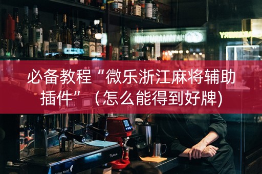 必备教程“微乐浙江麻将辅助插件”（怎么能得到好牌)
