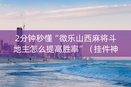 2分钟秒懂“微乐山西麻将斗地主怎么提高胜率”（挂件神器)
