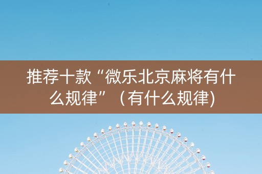 推荐十款“微乐北京麻将有什么规律”（有什么规律)