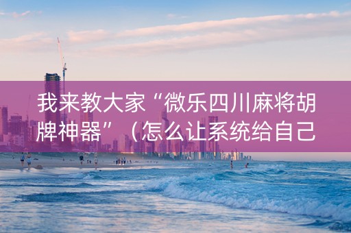 我来教大家“微乐四川麻将胡牌神器”（怎么让系统给自己好牌)