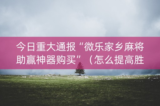 今日重大通报“微乐家乡麻将助赢神器购买”（怎么提高胜率)