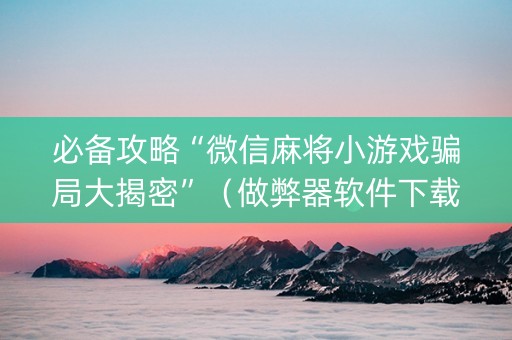 必备攻略“微信麻将小游戏骗局大揭密”（做弊器软件下载)