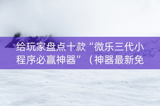 给玩家盘点十款“微乐三代小程序必赢神器”（神器最新免费)