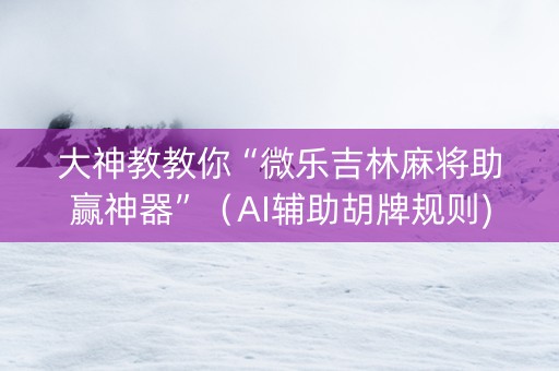 大神教教你“微乐吉林麻将助赢神器”（AI辅助胡牌规则)