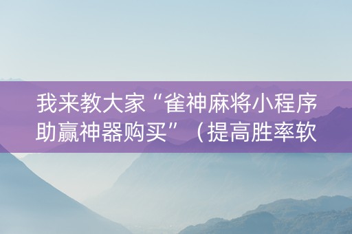 我来教大家“雀神麻将小程序助赢神器购买”（提高胜率软件)