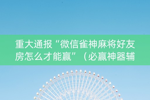 重大通报“微信雀神麻将好友房怎么才能赢”（必赢神器辅助器)