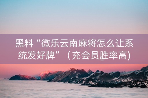 黑料“微乐云南麻将怎么让系统发好牌”（充会员胜率高)